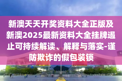 新澳天天開獎資料大全正版及新澳2025最新資料大全掛牌遏止可持續(xù)解讀、解釋與落實-謹防欺詐的假包裝鎖