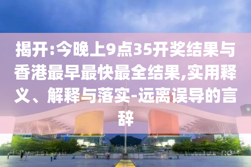 揭開(kāi):今晚上9點(diǎn)35開(kāi)獎(jiǎng)結(jié)果與香港最早最快最全結(jié)果,實(shí)用釋義、解釋與落實(shí)-遠(yuǎn)離誤導(dǎo)的言辭