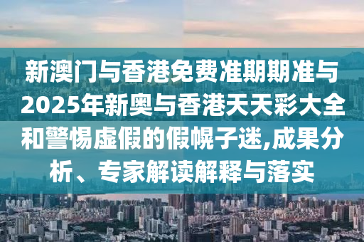 新澳門(mén)與香港免費(fèi)準(zhǔn)期期準(zhǔn)與2025年新奧與香港天天彩大全和警惕虛假的假幌子迷,成果分析、專家解讀解釋與落實(shí)
