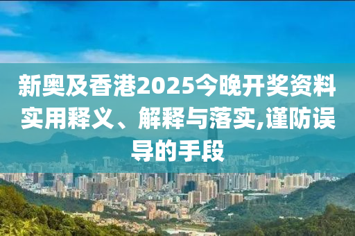 新奧及香港2025今晚開獎資料實用釋義、解釋與落實,謹防誤導的手段