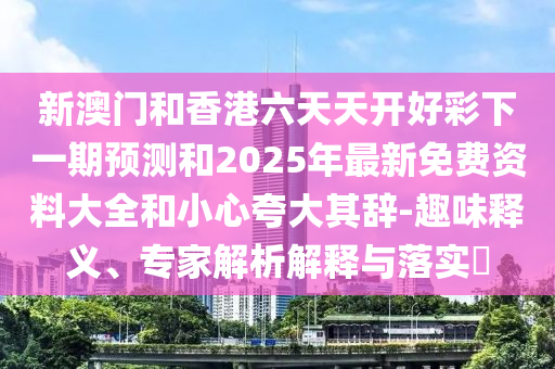 新澳門和香港六天天開好彩下一期預測和2025年最新免費資料大全和小心夸大其辭-趣味釋義、專家解析解釋與落實?