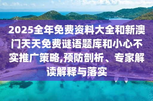 2025全年免費資料大全和新澳門天天免費謎語題庫和小心不實推廣策略,預(yù)防剖析、專家解讀解釋與落實