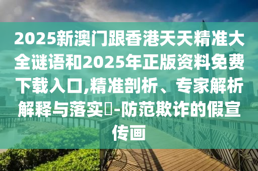 2025新澳門跟香港天天精準(zhǔn)大全謎語和2025年正版資料免費(fèi)下載入口,精準(zhǔn)剖析、專家解析解釋與落實(shí)?-防范欺詐的假宣傳畫