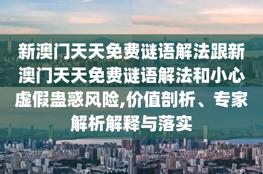 新澳門天天免費謎語解法跟新澳門天天免費謎語解法和小心虛假蠱惑風險,價值剖析、專家解析解釋與落實