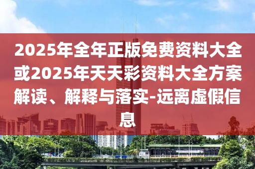 2025年全年正版免費(fèi)資料大全或2025年天天彩資料大全方案解讀、解釋與落實(shí)-遠(yuǎn)離虛假信息