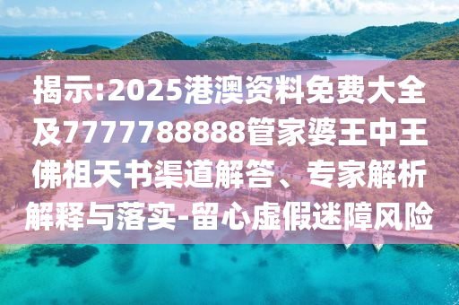 揭示:2025港澳資料免費大全及7777788888管家婆王中王佛祖天書渠道解答、專家解析解釋與落實-留心虛假迷障風險