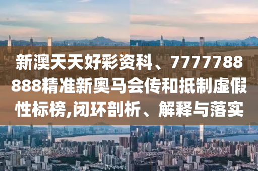 新澳天天好彩資科、7777788888精準(zhǔn)新奧馬會(huì)傳和抵制虛假性標(biāo)榜,閉環(huán)剖析、解釋與落實(shí)