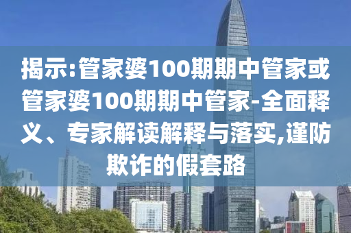 揭示:管家婆100期期中管家或管家婆100期期中管家-全面釋義、專家解讀解釋與落實(shí),謹(jǐn)防欺詐的假套路