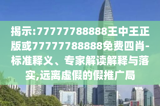 揭示:77777788888王中王正版或77777788888免費(fèi)四肖-標(biāo)準(zhǔn)釋義、專家解讀解釋與落實(shí),遠(yuǎn)離虛假的假推廣局