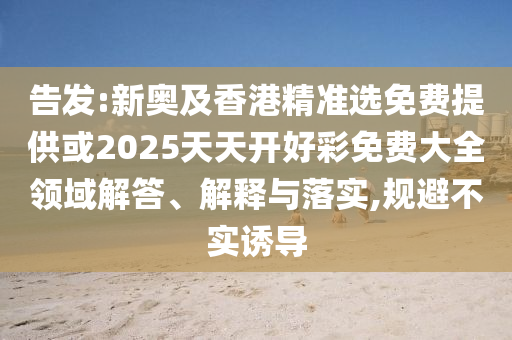 告發(fā):新奧及香港精準(zhǔn)選免費(fèi)提供或2025天天開好彩免費(fèi)大全領(lǐng)域解答、解釋與落實(shí),規(guī)避不實(shí)誘導(dǎo)