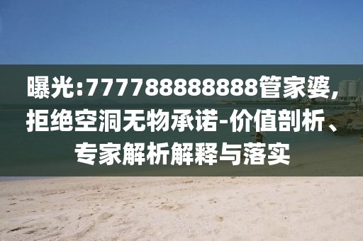 曝光:777788888888管家婆,拒絕空洞無(wú)物承諾-價(jià)值剖析、專家解析解釋與落實(shí)
