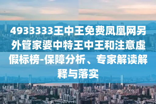 4933333王中王免費鳳凰網(wǎng)另外管家婆中特王中王和注意虛假標榜-保障分析、專家解讀解釋與落實
