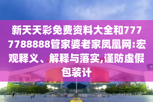 新天天彩免費資料大全和7777788888管家婆老家鳳凰網(wǎng):宏觀釋義、解釋與落實,謹(jǐn)防虛假包裝計