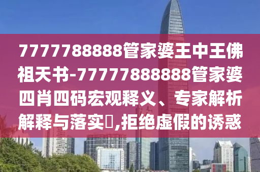 7777788888管家婆王中王佛祖天書-77777888888管家婆四肖四碼宏觀釋義、專家解析解釋與落實?,拒絕虛假的誘惑