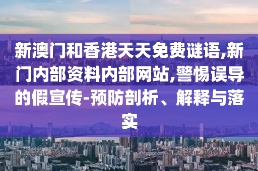 新澳門和香港天天免費謎語,新門內(nèi)部資料內(nèi)部網(wǎng)站,警惕誤導(dǎo)的假宣傳-預(yù)防剖析、解釋與落實