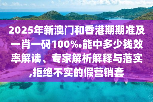 2025年新澳門和香港期期準(zhǔn)及一肖一碼100‰能中多少錢效率解讀、專家解析解釋與落實(shí),拒絕不實(shí)的假營(yíng)銷套
