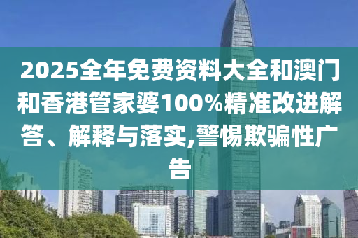 2025全年免費(fèi)資料大全和澳門和香港管家婆100%精準(zhǔn)改進(jìn)解答、解釋與落實,警惕欺騙性廣告