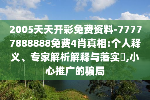 2005天天開彩免費(fèi)資料-77777888888免費(fèi)4肖真相:個(gè)人釋義、專家解析解釋與落實(shí)?,小心推廣的騙局