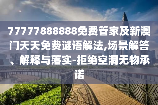 77777888888免費管家及新澳門天天免費謎語解法,場景解答、解釋與落實-拒絕空洞無物承諾