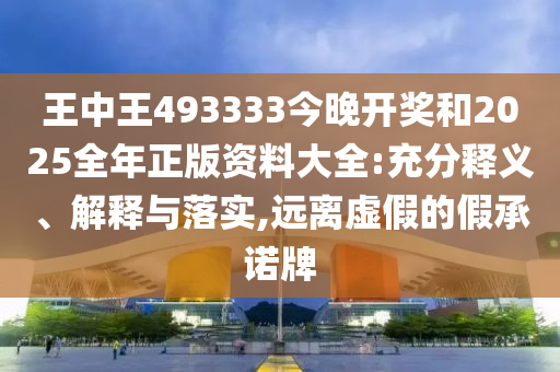 王中王493333今晚開(kāi)獎(jiǎng)和2025全年正版資料大全:充分釋義、解釋與落實(shí),遠(yuǎn)離虛假的假承諾牌