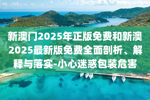 新澳門2025年正版免費和新澳2025最新版免費全面剖析、解釋與落實-小心迷惑包裝危害