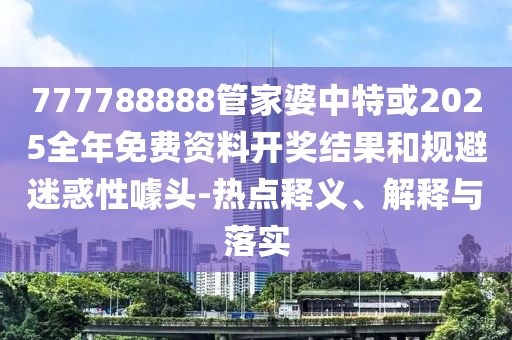 777788888管家婆中特或2025全年免費(fèi)資料開獎結(jié)果和規(guī)避迷惑性噱頭-熱點(diǎn)釋義、解釋與落實(shí)