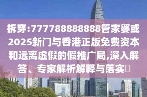 拆穿:777788888888管家婆或2025新門與香港正版免費(fèi)資本和遠(yuǎn)離虛假的假推廣局,深入解答、專家解析解釋與落實(shí)?