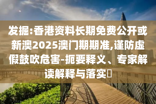 發(fā)掘:香港資料長(zhǎng)期免費(fèi)公開(kāi)或新澳2025澳門期期準(zhǔn),謹(jǐn)防虛假鼓吹危害-扼要釋義、專家解讀解釋與落實(shí)?