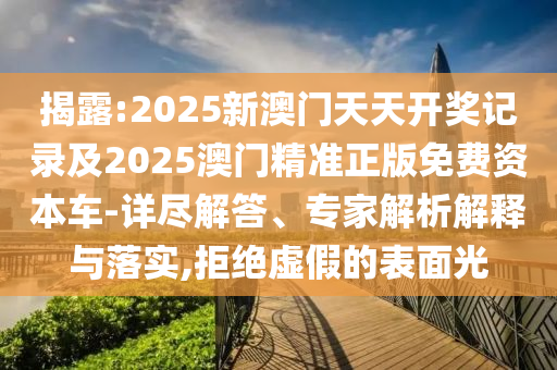 揭露:2025新澳門天天開獎記錄及2025澳門精準(zhǔn)正版免費(fèi)資本車-詳盡解答、專家解析解釋與落實(shí),拒絕虛假的表面光