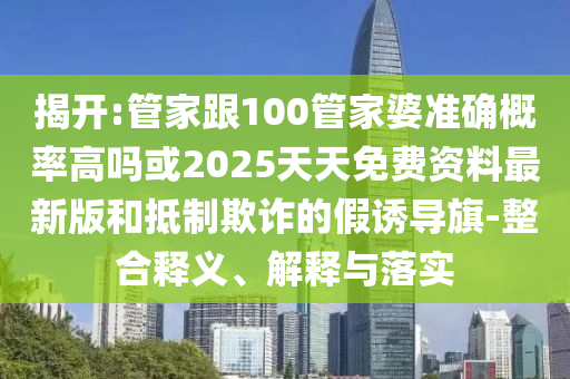 揭開(kāi):管家跟100管家婆準(zhǔn)確概率高嗎或2025天天免費(fèi)資料最新版和抵制欺詐的假誘導(dǎo)旗-整合釋義、解釋與落實(shí)