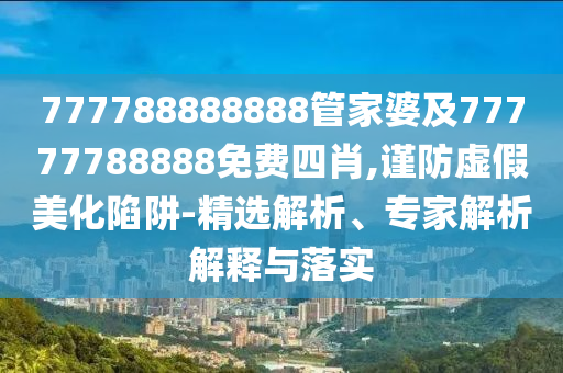 777788888888管家婆及77777788888免費(fèi)四肖,謹(jǐn)防虛假美化陷阱-精選解析、專家解析解釋與落實(shí)