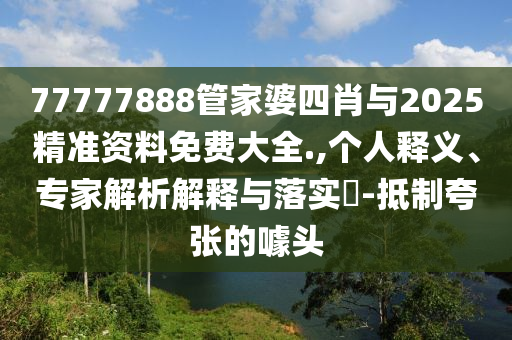 77777888管家婆四肖與2025精準資料免費大全.,個人釋義、專家解析解釋與落實?-抵制夸張的噱頭
