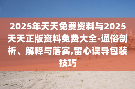 2025年天天免費資料與2025天天正版資料免費大全-通俗剖析、解釋與落實,留心誤導包裝技巧