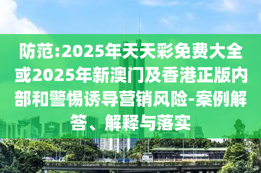 防范:2025年天天彩免費(fèi)大全或2025年新澳門及香港正版內(nèi)部和警惕誘導(dǎo)營銷風(fēng)險(xiǎn)-案例解答、解釋與落實(shí)