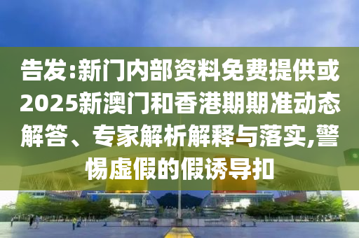 告發(fā):新門內(nèi)部資料免費(fèi)提供或2025新澳門和香港期期準(zhǔn)動(dòng)態(tài)解答、專家解析解釋與落實(shí),警惕虛假的假誘導(dǎo)扣