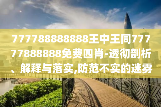 777788888888王中王同77777888888免費(fèi)四肖-透徹剖析、解釋與落實(shí),防范不實(shí)的迷霧