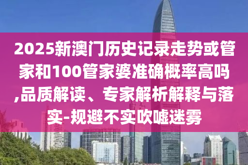 2025新澳門歷史記錄走勢(shì)或管家和100管家婆準(zhǔn)確概率高嗎,品質(zhì)解讀、專家解析解釋與落實(shí)-規(guī)避不實(shí)吹噓迷霧