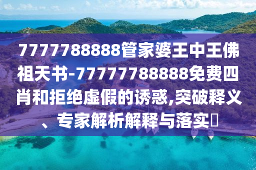 7777788888管家婆王中王佛祖天書(shū)-77777788888免費(fèi)四肖和拒絕虛假的誘惑,突破釋義、專家解析解釋與落實(shí)?