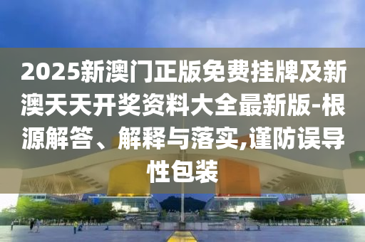 2025新澳門正版免費掛牌及新澳天天開獎資料大全最新版-根源解答、解釋與落實,謹防誤導(dǎo)性包裝