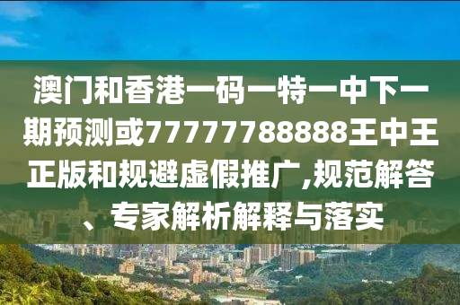 澳門和香港一碼一特一中下一期預(yù)測或77777788888王中王正版和規(guī)避虛假推廣,規(guī)范解答、專家解析解釋與落實(shí)