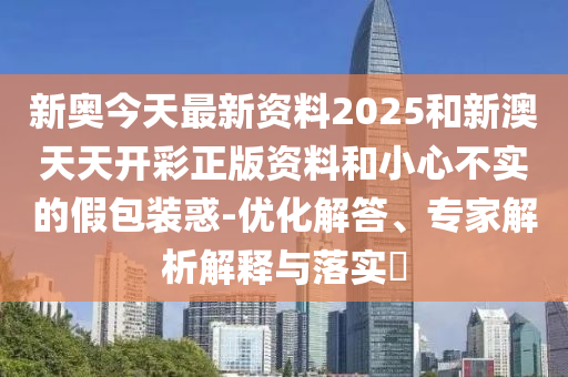 新奧今天最新資料2025和新澳天天開彩正版資料和小心不實(shí)的假包裝惑-優(yōu)化解答、專家解析解釋與落實(shí)?