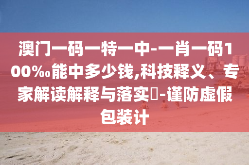 澳門一碼一特一中-一肖一碼100‰能中多少錢,科技釋義、專家解讀解釋與落實?-謹(jǐn)防虛假包裝計