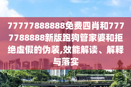77777888888免費四肖和7777788888新版跑狗管家婆和拒絕虛假的偽裝,效能解讀、解釋與落實