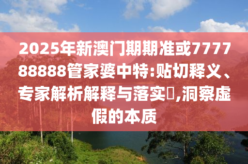 2025年新澳門期期準或777788888管家婆中特:貼切釋義、專家解析解釋與落實?,洞察虛假的本質