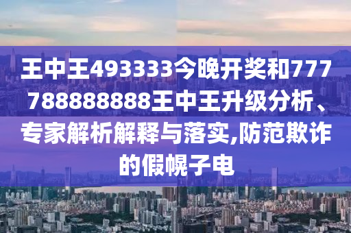 王中王493333今晚開獎和777788888888王中王升級分析、專家解析解釋與落實,防范欺詐的假幌子電