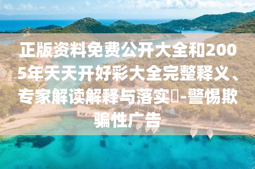 正版資料免費公開大全和2005年天天開好彩大全完整釋義、專家解讀解釋與落實?-警惕欺騙性廣告