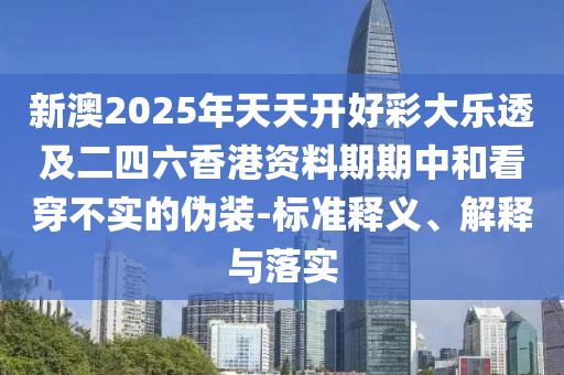 新澳2025年天天開好彩大樂透及二四六香港資料期期中和看穿不實的偽裝-標準釋義、解釋與落實