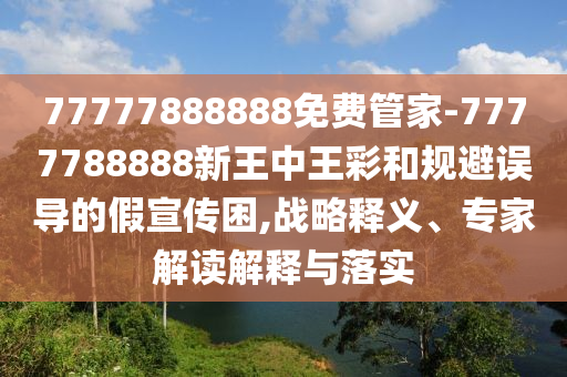 77777888888免費(fèi)管家-7777788888新王中王彩和規(guī)避誤導(dǎo)的假宣傳困,戰(zhàn)略釋義、專家解讀解釋與落實(shí)