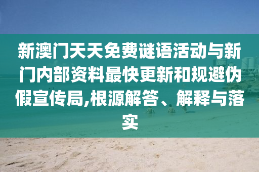 新澳門(mén)天天免費(fèi)謎語(yǔ)活動(dòng)與新門(mén)內(nèi)部資料最快更新和規(guī)避偽假宣傳局,根源解答、解釋與落實(shí)