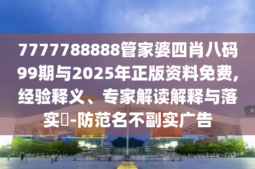 7777788888管家婆四肖八碼99期與2025年正版資料免費(fèi),經(jīng)驗釋義、專家解讀解釋與落實?-防范名不副實廣告